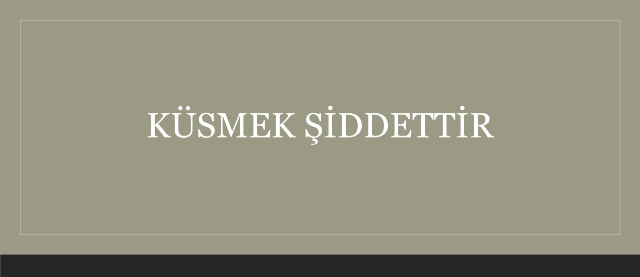 KÜSMEK ŞİDDETTİR, PEKİYİ NEDEN?